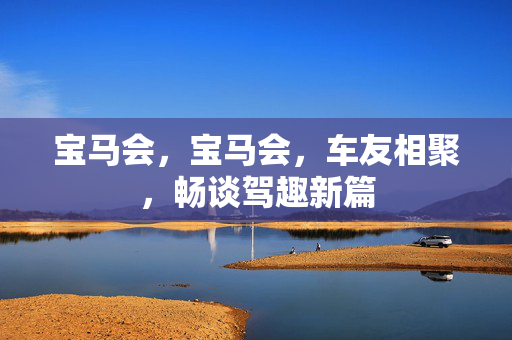 宝马会,宝马会,车友相聚,畅谈驾趣新篇