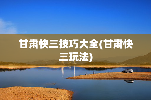 甘肃快三技巧大全(甘肃快三玩法)