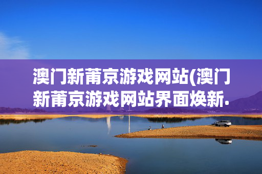 澳门新莆京游戏网站(澳门新莆京游戏网站界面焕新.新版客户端.org三明)澳门新莆京游戏网站界面焕新 推新版客户端