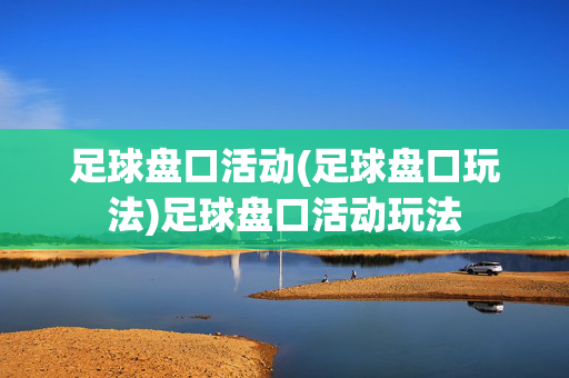 足球盘口活动(足球盘口玩法)足球盘口活动玩法