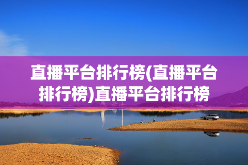 直播平台排行榜(直播平台排行榜)直播平台排行榜
