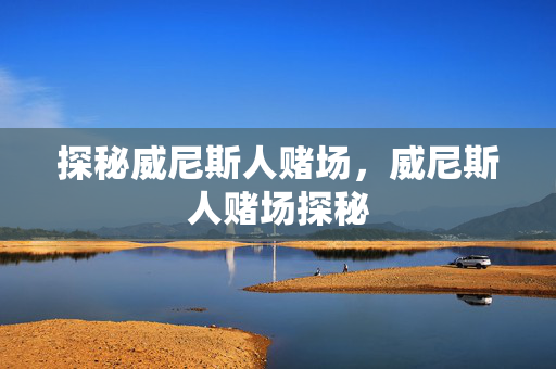探秘威尼斯人赌场,威尼斯人赌场探秘