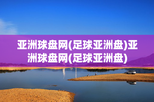 亚洲球盘网(足球亚洲盘)亚洲球盘网(足球亚洲盘)