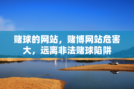 赌球的网站，赌博网站危害大，远离非法赌球陷阱
