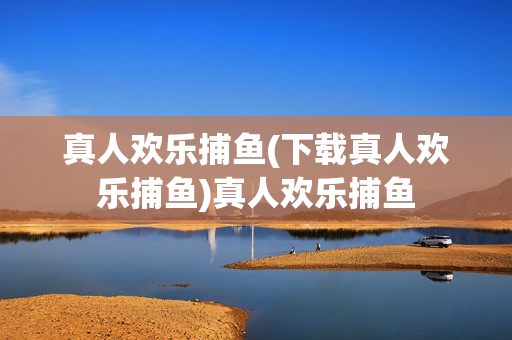 真人欢乐捕鱼(下载真人欢乐捕鱼)真人欢乐捕鱼