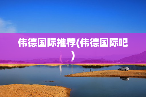 伟德国际推荐(伟德国际吧)