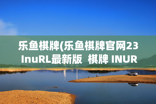 乐鱼棋牌(乐鱼棋牌官网23 InuRL最新版 棋牌 INURLhlzxc)(1)(2)乐鱼棋牌最新版官网