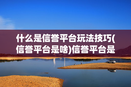 什么是信誉平台玩法技巧(信誉平台是啥)信誉平台是什么？玩法技巧全解析