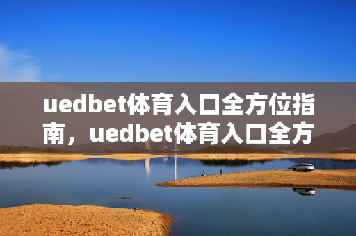 uedbet体育入口全方位指南，uedbet体育入口全方位指南