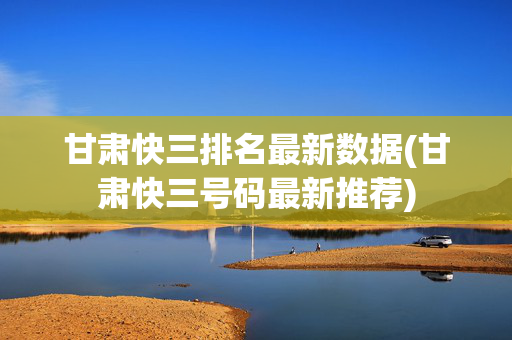 甘肃快三排名最新数据(甘肃快三号码最新推荐)