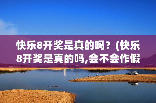 快乐8开奖是真的吗？(快乐8开奖是真的吗,会不会作假)快乐8开奖是真的吗？