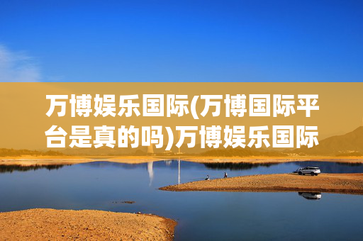 万博娱乐国际(万博国际平台是真的吗)万博娱乐国际平台是真的吗？