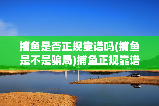 捕鱼是否正规靠谱吗(捕鱼是不是骗局)捕鱼正规靠谱？还是骗局？