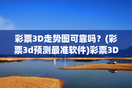 彩票3D走势图可靠吗？(彩票3d预测最准软件)彩票3D走势图可靠吗？预测软件真能准预测？