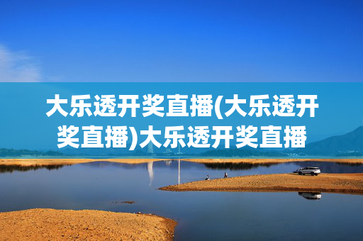 大乐透开奖直播(大乐透开奖直播)大乐透开奖直播