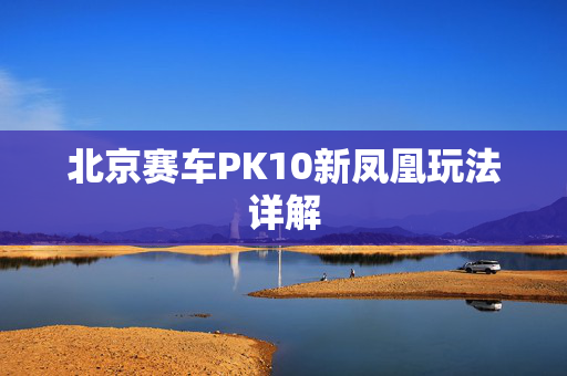 北京赛车PK10新凤凰玩法详解