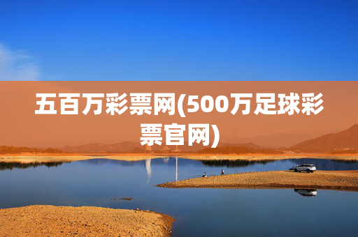 五百万彩票网(500万足球彩票官网)