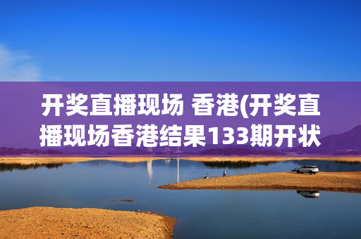 开奖直播现场 香港(开奖直播现场香港结果133期开状)