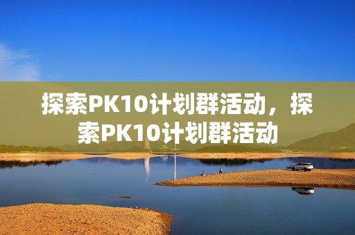 探索PK10计划群活动，探索PK10计划群活动