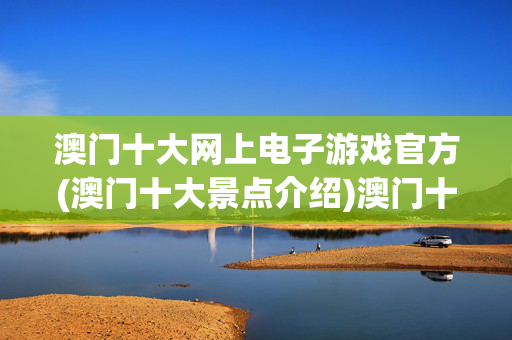 澳门十大网上电子游戏官方(澳门十大景点介绍)澳门十大网上电子游戏官方及十大景点介绍