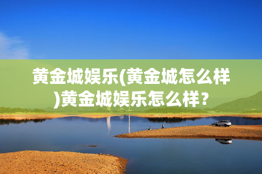 黄金城娱乐(黄金城怎么样)黄金城娱乐怎么样？
