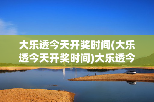 大乐透今天开奖时间(大乐透今天开奖时间)大乐透今天开奖时间