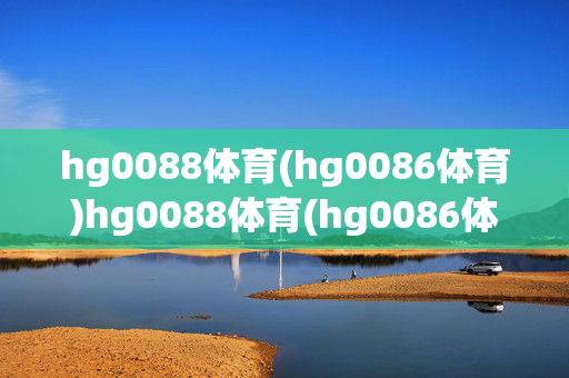 hg0088体育(hg0086体育)hg0088体育(hg0086体育)