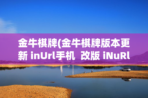 金牛棋牌(金牛棋牌版本更新 inUrl手机  改版 iNuRlHlzXc)金牛棋牌手机版本更新公告