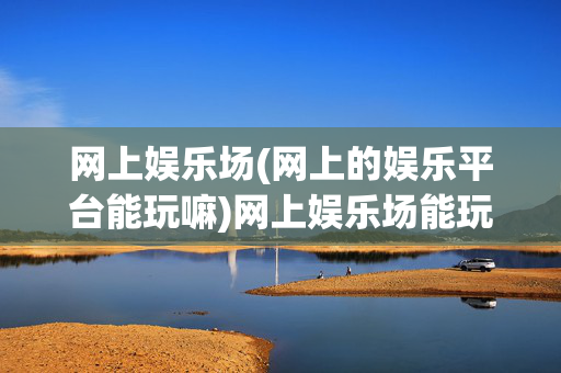 网上娱乐场(网上的娱乐平台能玩嘛)网上娱乐场能玩吗？