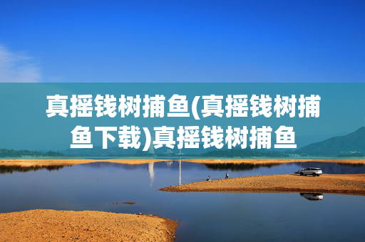 真摇钱树捕鱼(真摇钱树捕鱼下载)真摇钱树捕鱼