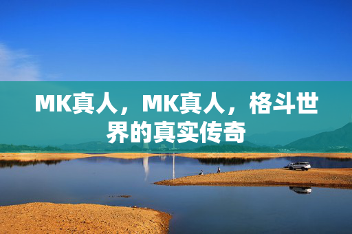 MK真人，MK真人，格斗世界的真实传奇