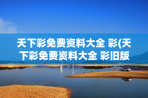 天下彩免费资料大全 彩(天下彩免费资料大全 彩旧版)
