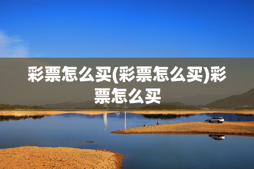 彩票怎么买(彩票怎么买)彩票怎么买