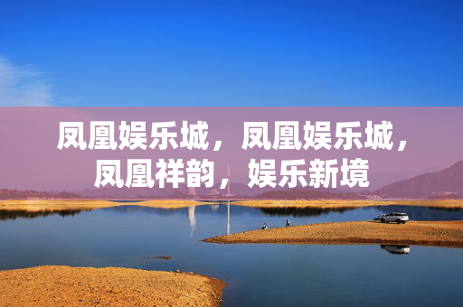 凤凰娱乐城，凤凰娱乐城，凤凰祥韵，娱乐新境