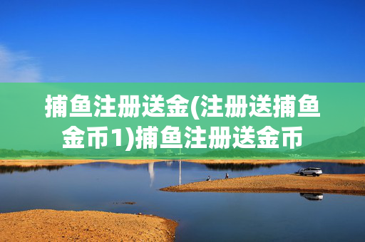 捕鱼注册送金(注册送捕鱼金币1)捕鱼注册送金币