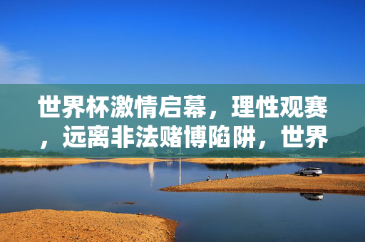 世界杯激情启幕,理性观赛,远离非法赌博陷阱,世界杯激情启幕,理性观赛远离非法赌博陷阱
