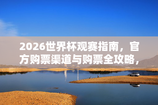 2026世界杯观赛指南，官方购票渠道与购票全攻略，2026世界杯观赛购票指南，官方渠道与全攻略