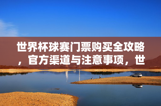 世界杯球赛门票购买全攻略,官方渠道与注意事项,世界杯门票购买全攻略,官方渠道与注意事项