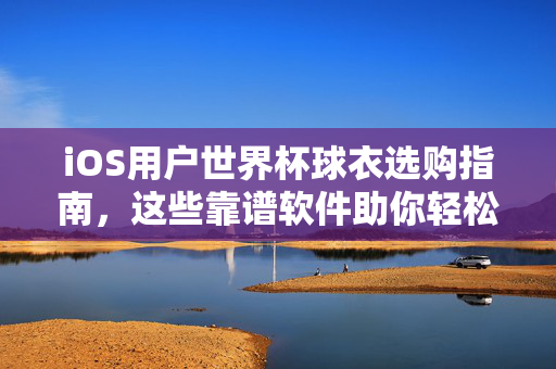 iOS用户世界杯球衣选购指南,这些靠谱软件助你轻松入手!iOS用户世界杯球衣选购指南,靠谱软件助轻松入手!