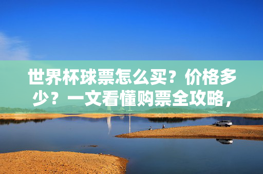 世界杯球票怎么买?价格多少?一文看懂购票全攻略,世界杯球票购买全攻略,价格、购票流程详解