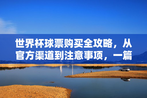 世界杯球票购买全攻略，从官方渠道到注意事项，一篇搞定！世界杯球票购买全攻略，官方渠道到注意事项，一篇搞定！