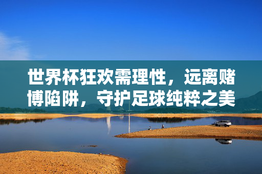 世界杯狂欢需理性,远离赌博陷阱,守护足球纯粹之美,世界杯狂欢需理性,远离赌博护纯粹