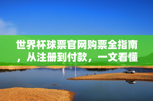 世界杯球票官网购票全指南，从注册到付款，一文看懂购票流程，世界杯球票官网购票全流程指南