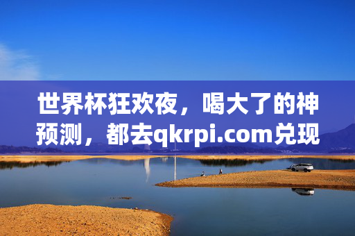 世界杯狂欢夜，喝大了的神预测，都去qkrpi.com兑现！世界杯狂欢夜的神预测，喝大了都去qkrpi.com兑现！