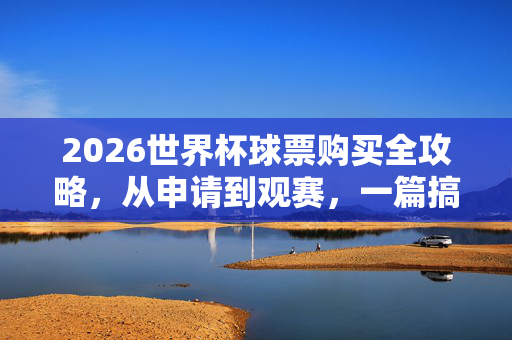 2026世界杯球票购买全攻略，从申请到观赛，一篇搞定！2026世界杯球票购买全攻略，从申请到观赛一篇搞定