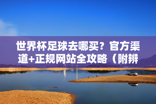 世界杯足球去哪买？官方渠道+正规网站全攻略（附辨别假货技巧）世界杯足球购买全攻略，官方渠道+正规网站及辨别假货技巧