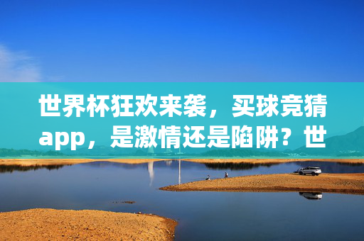世界杯狂欢来袭，买球竞猜app，是激情还是陷阱？世界杯狂欢买球竞猜app，激情还是陷阱？