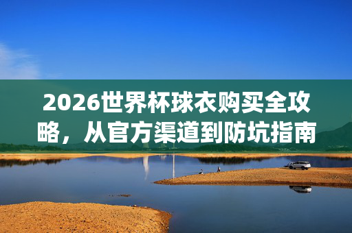 2026世界杯球衣购买全攻略，从官方渠道到防坑指南，轻松get你的应援战袍！2026世界杯球衣购买全攻略，官方渠道防坑，轻松get应援战袍！