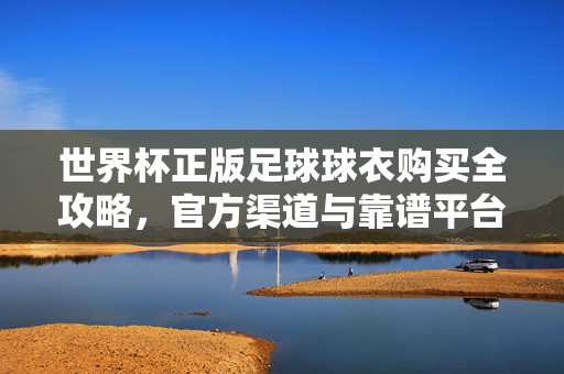 世界杯正版足球球衣购买全攻略,官方渠道与靠谱平台推荐,世界杯正版足球球衣购买攻略,官方渠道与靠谱平台推荐