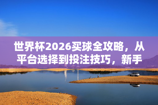 世界杯2026买球全攻略，从平台选择到投注技巧，新手必看，世界杯2026买球全攻略，从平台选择到投注技巧，新手必看